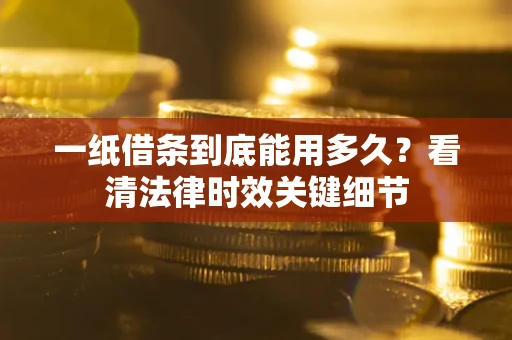 济南一纸借条到底能用多久？看清法律时效关键细节