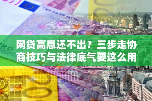 济南网贷高息还不出？三步走协商技巧与法律底气要这么用