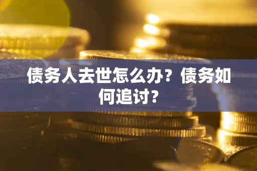 济南债务人去世怎么办？债务如何追讨？