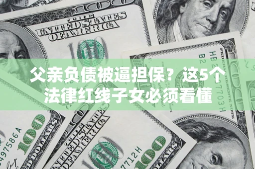 济南父亲负债被逼担保？这5个法律红线子女必须看懂