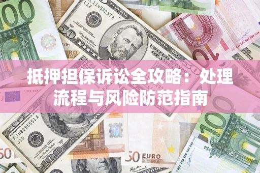 济南抵押担保诉讼全攻略：处理流程与风险防范指南