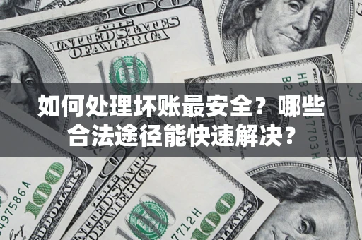 济南如何处理坏账最安全？哪些合法途径能快速解决？