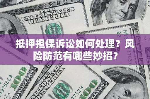 济南抵押担保诉讼如何处理？风险防范有哪些妙招？