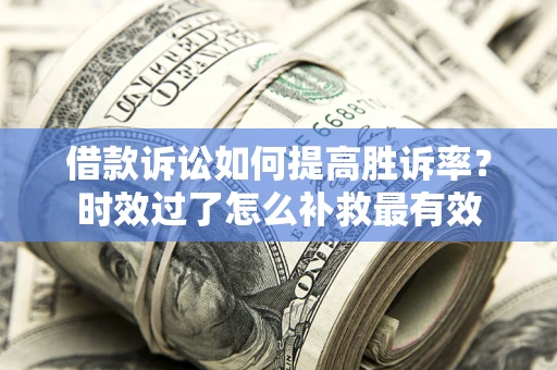 济南借款诉讼如何提高胜诉率？时效过了怎么补救最有效