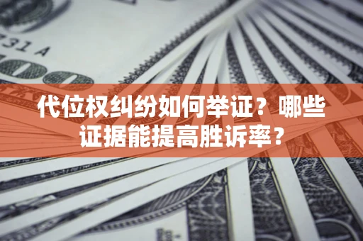 济南代位权纠纷如何举证？哪些证据能提高胜诉率？