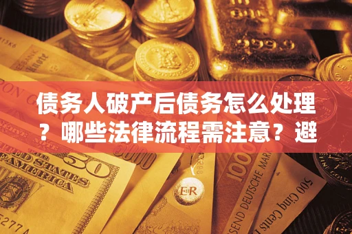 济南债务人破产后债务怎么处理？哪些法律流程需注意？避免踩坑指南