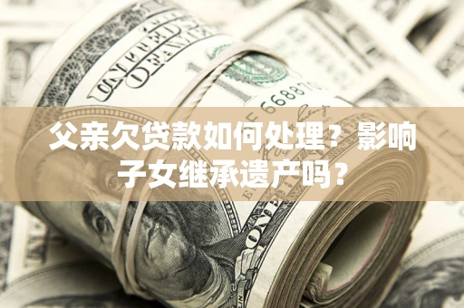 济南父亲欠贷款如何处理?影响子女继承遗产吗? 济南父亲欠贷款如何处理?影响子女继承遗产吗?