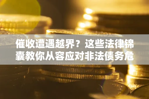 济南催收遭遇越界？这些法律锦囊教你从容应对非法债务危机