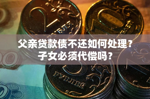 济南父亲贷款债不还如何处理？子女必须代偿吗？