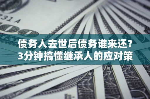 济南债务人去世后债务谁来还？3分钟搞懂继承人的应对策略