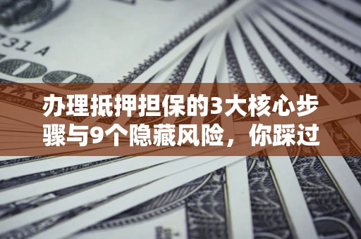 济南办理抵押担保的3大核心步骤与9个隐藏风险，你踩过哪个坑？