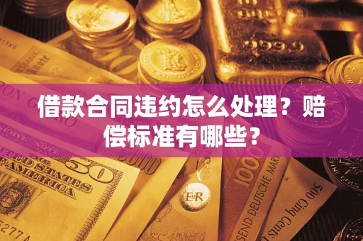 济南借款合同违约怎么处理？赔偿标准有哪些？