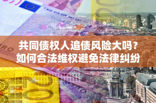 济南共同债权人追债风险大吗?如何合法维权避免法律纠纷? 济南共同债权人追债风险大吗?如何合法维权避免法律纠纷?