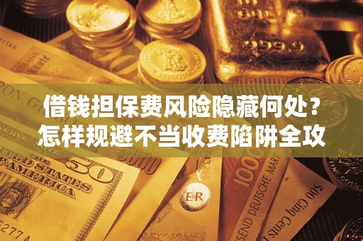济南借钱担保费风险隐藏何处？怎样规避不当收费陷阱全攻略！