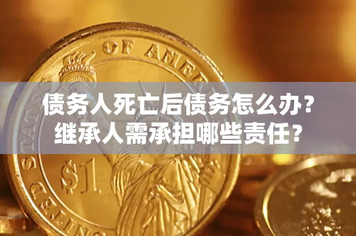 济南债务人死亡后债务怎么办？继承人需承担哪些责任？