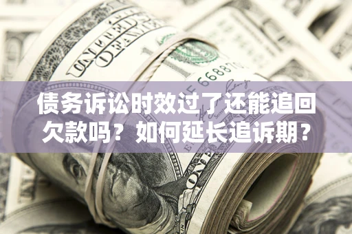济南债务诉讼时效过了还能追回欠款吗？如何延长追诉期？