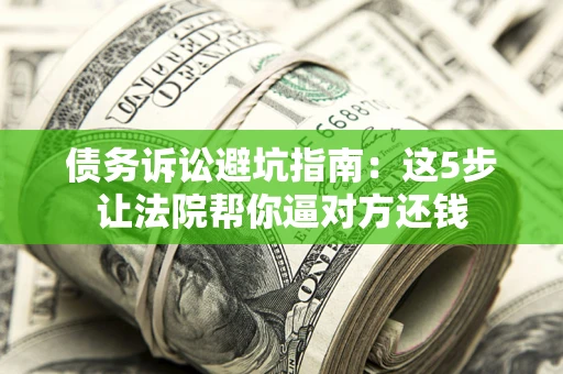 济南债务诉讼避坑指南：这5步让法院帮你逼对方还钱