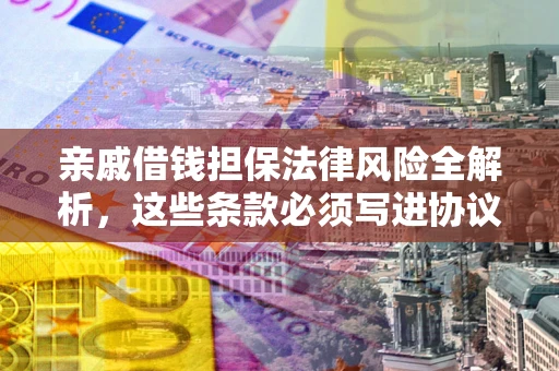 济南亲戚借钱担保法律风险全解析，这些条款必须写进协议