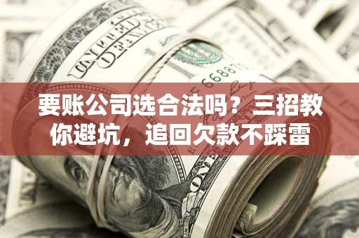 济南要账公司选合法吗？三招教你避坑，追回欠款不踩雷