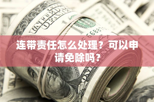 济南连带责任怎么处理？可以申请免除吗？