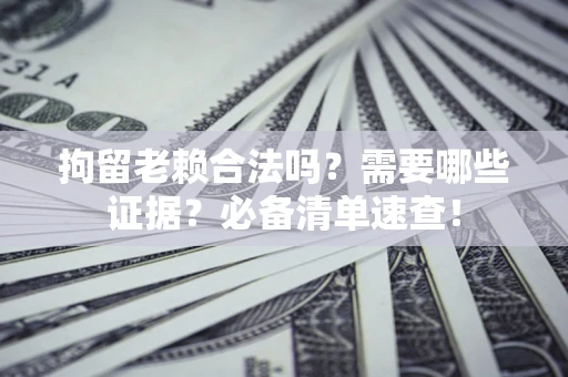 济南拘留老赖合法吗？需要哪些证据？必备清单速查！