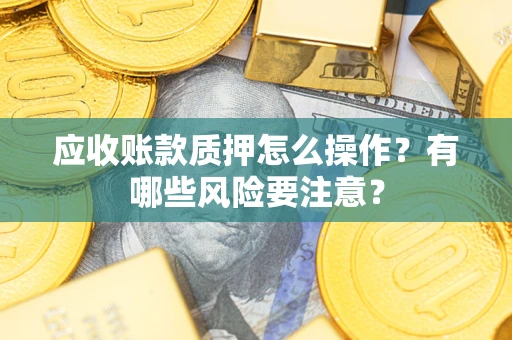 济南应收账款质押怎么操作？有哪些风险要注意？